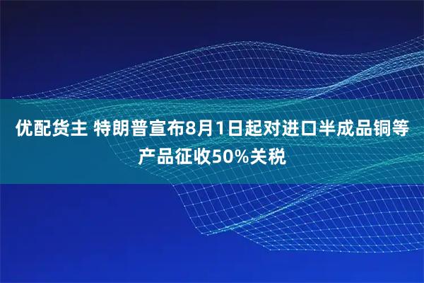 优配货主 特朗普宣布8月1日起对进口半成品铜等产品征收50%关税