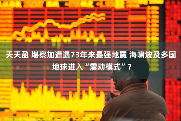 天天盈 堪察加遭遇73年来最强地震 海啸波及多国 地球进入“震动模式”？
