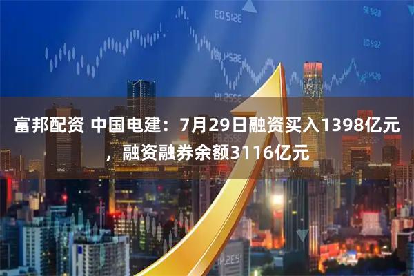 富邦配资 中国电建：7月29日融资买入1398亿元，融资融券余额3116亿元