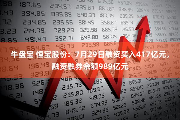 牛盘宝 恒宝股份：7月29日融资买入417亿元，融资融券余额989亿元