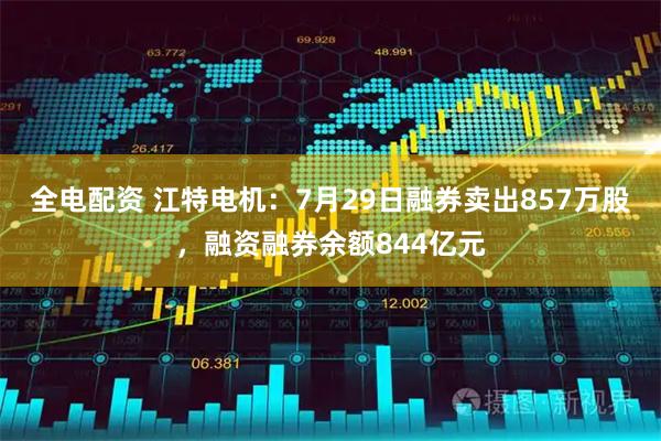 全电配资 江特电机：7月29日融券卖出857万股，融资融券余额844亿元