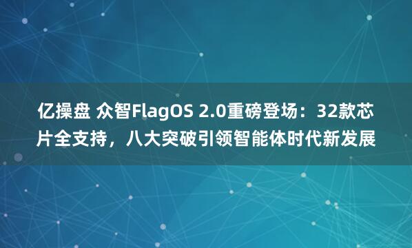 亿操盘 众智FlagOS 2.0重磅登场：32款芯片全支持，八大突破引领智能体时代新发展
