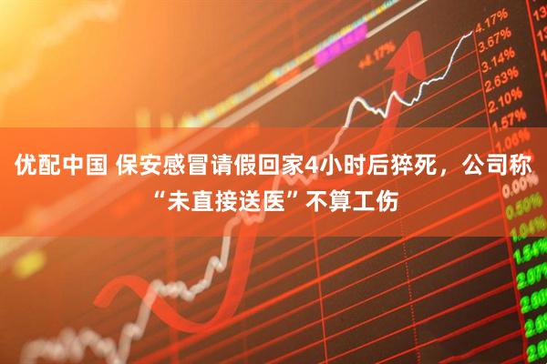 优配中国 保安感冒请假回家4小时后猝死，公司称“未直接送医”不算工伤