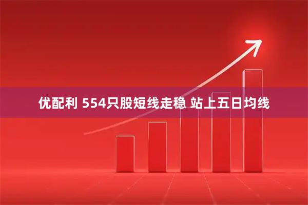 优配利 554只股短线走稳 站上五日均线