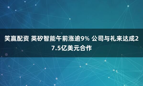 笑赢配资 英矽智能午前涨逾9% 公司与礼来达成27.5亿美元合作