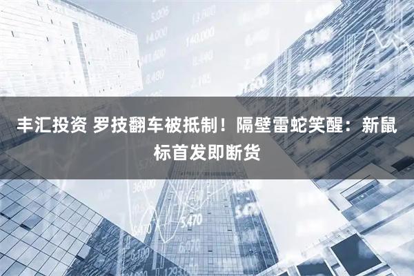 丰汇投资 罗技翻车被抵制！隔壁雷蛇笑醒：新鼠标首发即断货