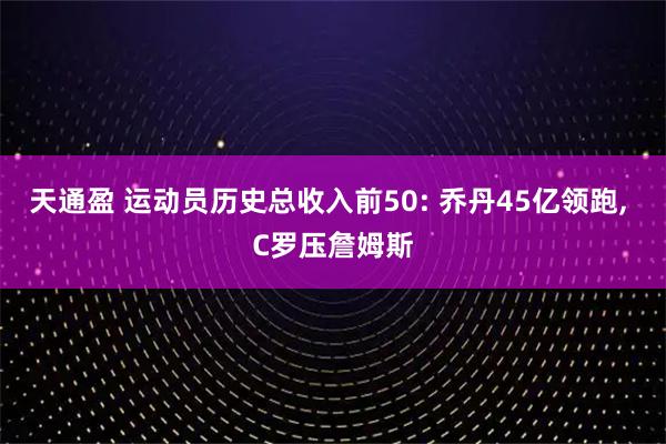 天通盈 运动员历史总收入前50: 乔丹45亿领跑, C罗压詹姆斯