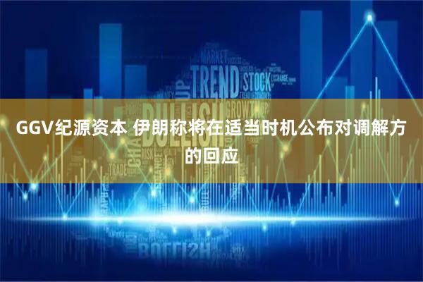 GGV纪源资本 伊朗称将在适当时机公布对调解方的回应