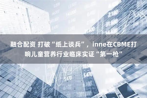 融合配资 打破“纸上谈兵”，inne在CBME打响儿童营养行业临床实证“第一枪”