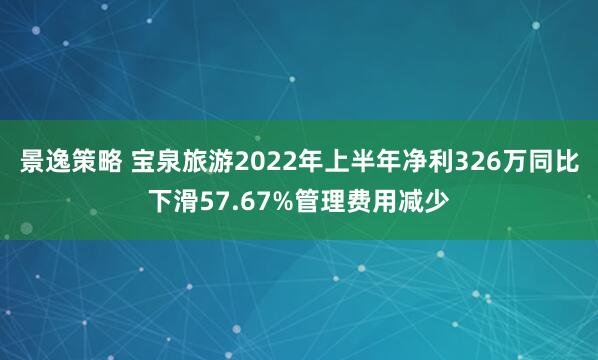景逸策略 宝泉旅游2022年上半年净利326万同比下滑57.67%管理费用减少
