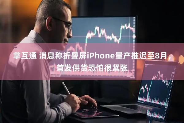 掌互通 消息称折叠屏iPhone量产推迟至8月，首发供货恐怕很紧张