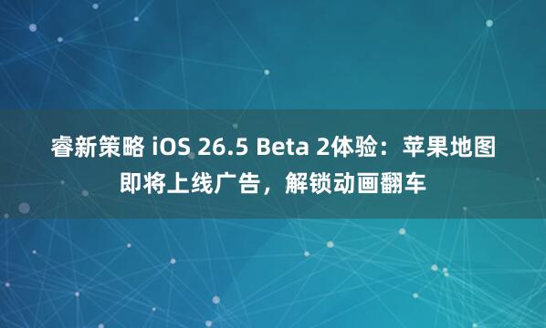 睿新策略 iOS 26.5 Beta 2体验：苹果地图即将上线广告，解锁动画翻车