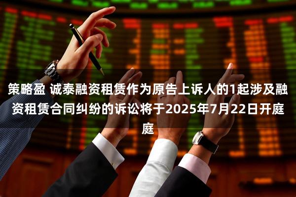 策略盈 诚泰融资租赁作为原告上诉人的1起涉及融资租赁合同纠纷的诉讼将于2025年7月22日开庭