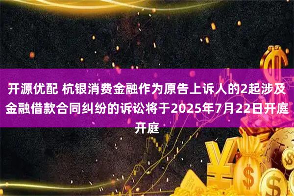 开源优配 杭银消费金融作为原告上诉人的2起涉及金融借款合同纠纷的诉讼将于2025年7月22日开庭